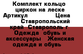  Комплект кольцо  циркон на леске	 Артикул: komp_105	 › Цена ­ 550 - Ставропольский край, Ставрополь г. Одежда, обувь и аксессуары » Женская одежда и обувь   